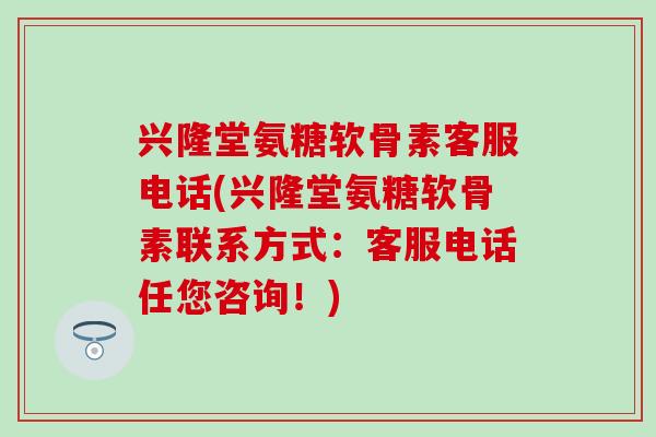兴隆堂氨糖软骨素客服电话(兴隆堂氨糖软骨素联系方式:客服电话任您咨询!)-第1张图片-氨糖科普网 兴隆堂氨糖软骨素客服电话(兴隆堂氨糖软骨素联系方式:客服电话任您咨询!)-第1张图片-氨糖科普网