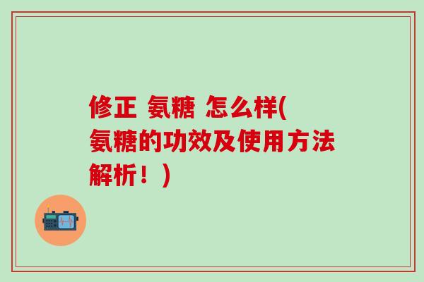 修正 氨糖 怎么样(氨糖的功效及使用方法解析！)-第1张图片-氨糖科普网