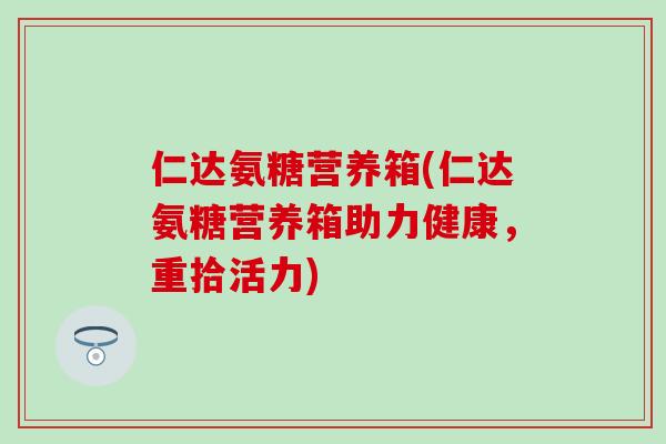 仁达氨糖营养箱(仁达氨糖营养箱助力健康,重拾活力)-第1张图片-氨糖科普网 仁达氨糖营养箱(仁达氨糖营养箱助力健康,重拾活力)-第1张图片-氨糖科普网