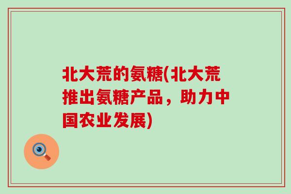 北大荒的氨糖(北大荒推出氨糖产品，助力中国农业发展)-第1张图片-氨糖科普网