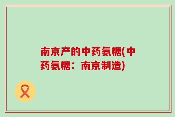 南京产的中药氨糖(中药氨糖:南京制造)-第1张图片-氨糖科普网 南京产的中药氨糖(中药氨糖:南京制造)-第1张图片-氨糖科普网