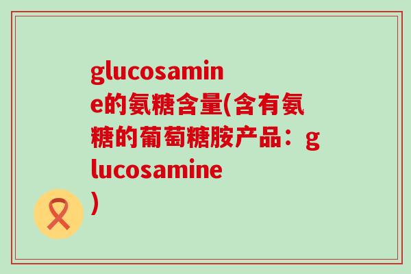 glucosamine的氨糖含量(含有氨糖的葡萄糖胺产品:glucosamine)-第1张图片-氨糖科普网 glucosamine的氨糖含量(含有氨糖的葡萄糖胺产品:glucosamine)-第1张图片-氨糖科普网