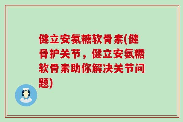 健立安氨糖软骨素(健骨护关节,健立安氨糖软骨素助你解决关节问题)-第1张图片-氨糖科普网 健立安氨糖软骨素(健骨护关节,健立安氨糖软骨素助你解决关节问题)-第1张图片-氨糖科普网