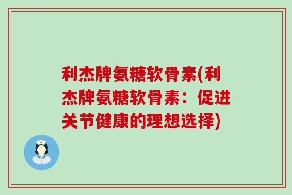 利杰牌氨糖软骨素(利杰牌氨糖软骨素:促进关节健康的理想选择)-第1张图片-氨糖科普网 利杰牌氨糖软骨素(利杰牌氨糖软骨素:促进关节健康的理想选择)-第1张图片-氨糖科普网