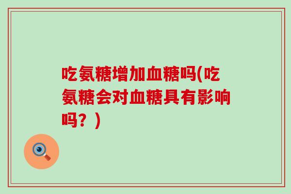 吃氨糖增加血糖吗(吃氨糖会对血糖具有影响吗?)-第1张图片-氨糖科普网 吃氨糖增加血糖吗(吃氨糖会对血糖具有影响吗?)-第1张图片-氨糖科普网