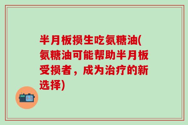 半月板损生吃氨糖油(氨糖油可能帮助半月板受损者,成为治疗的新选择)-第1张图片-氨糖科普网 半月板损生吃氨糖油(氨糖油可能帮助半月板受损者,成为治疗的新选择)-第1张图片-氨糖科普网