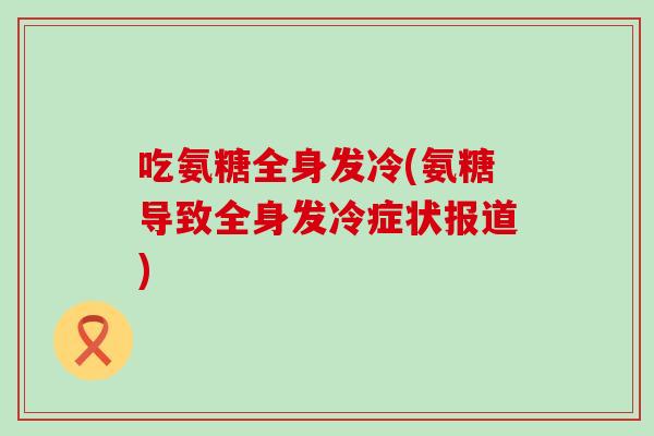 吃氨糖全身发冷(氨糖导致全身发冷症状报道)-第1张图片-氨糖科普网 吃氨糖全身发冷(氨糖导致全身发冷症状报道)-第1张图片-氨糖科普网