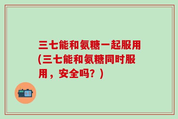 三七能和氨糖一起服用(三七能和氨糖同时服用,安全吗?)-第1张图片-氨糖科普网 三七能和氨糖一起服用(三七能和氨糖同时服用,安全吗?)-第1张图片-氨糖科普网
