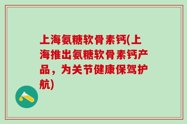 上海氨糖软骨素钙(上海推出氨糖软骨素钙产品,为关节健康保驾护航)-第1张图片-氨糖科普网 上海氨糖软骨素钙(上海推出氨糖软骨素钙产品,为关节健康保驾护航)-第1张图片-氨糖科普网
