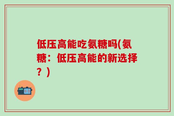 低压高能吃氨糖吗(氨糖:低压高能的新选择?)-第1张图片-氨糖科普网 低压高能吃氨糖吗(氨糖:低压高能的新选择?)-第1张图片-氨糖科普网