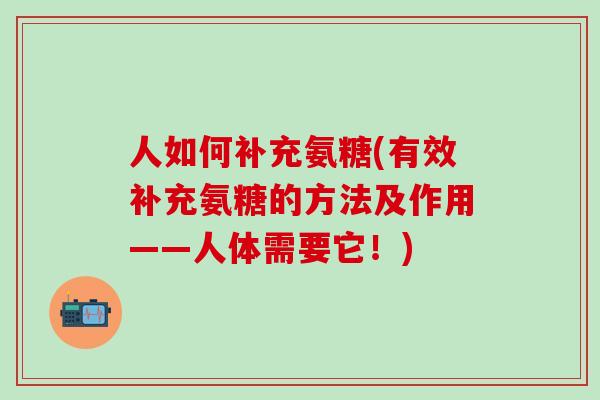 人如何补充氨糖(有效补充氨糖的方法及作用——人体需要它!)-第1张图片-氨糖科普网 人如何补充氨糖(有效补充氨糖的方法及作用——人体需要它!)-第1张图片-氨糖科普网