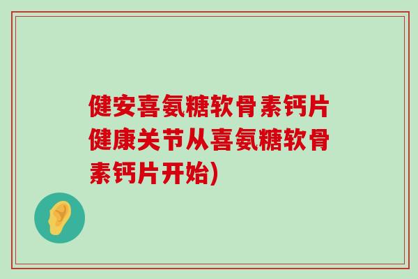 健安喜氨糖软骨素钙片健康关节从喜氨糖软骨素钙片开始)-第1张图片-氨糖科普网