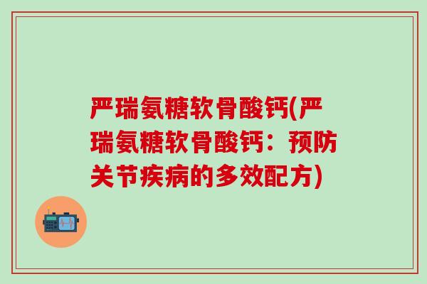 严瑞氨糖软骨酸钙(严瑞氨糖软骨酸钙:预防关节疾病的多效配方)-第1张图片-氨糖科普网 严瑞氨糖软骨酸钙(严瑞氨糖软骨酸钙:预防关节疾病的多效配方)-第1张图片-氨糖科普网