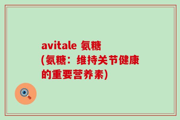 avitale 氨糖(氨糖:维持关节健康的重要营养素)-第1张图片-氨糖科普网 avitale 氨糖(氨糖:维持关节健康的重要营养素)-第1张图片-氨糖科普网