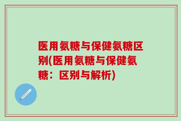 医用氨糖与保健氨糖区别(医用氨糖与保健氨糖:区别与解析)-第1张图片-氨糖科普网 医用氨糖与保健氨糖区别(医用氨糖与保健氨糖:区别与解析)-第1张图片-氨糖科普网