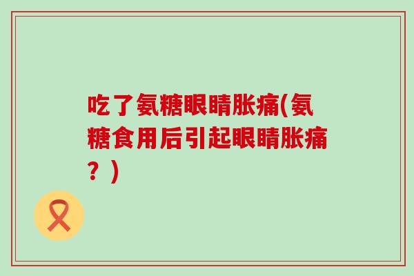 吃了氨糖眼睛胀痛(氨糖食用后引起眼睛胀痛?)-第1张图片-氨糖科普网 吃了氨糖眼睛胀痛(氨糖食用后引起眼睛胀痛?)-第1张图片-氨糖科普网
