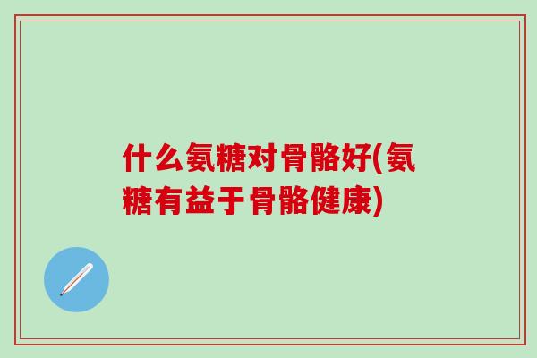 什么氨糖对骨骼好(氨糖有益于骨骼健康)-第1张图片-氨糖科普网 什么氨糖对骨骼好(氨糖有益于骨骼健康)-第1张图片-氨糖科普网