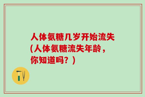 人体氨糖几岁开始流失(人体氨糖流失年龄，你知道吗？)-第1张图片-氨糖科普网