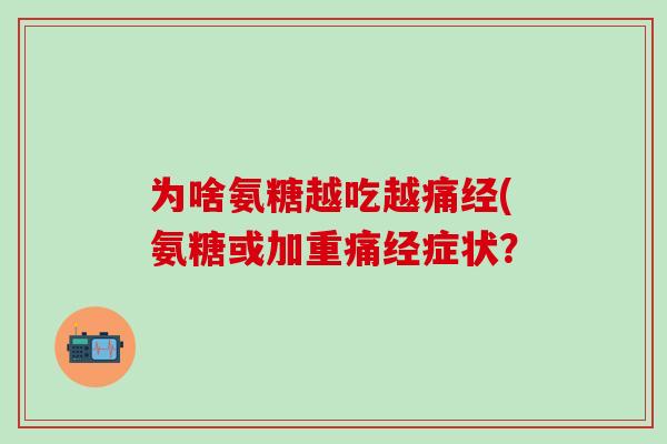 为啥氨糖越吃越痛经(氨糖或加重痛经症状?-第1张图片-氨糖科普网 为啥氨糖越吃越痛经(氨糖或加重痛经症状?-第1张图片-氨糖科普网