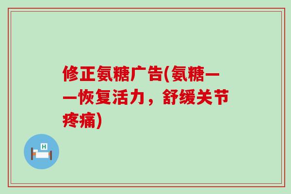 修正氨糖广告(氨糖——恢复活力,舒缓关节疼痛)-第1张图片-氨糖科普网 修正氨糖广告(氨糖——恢复活力,舒缓关节疼痛)-第1张图片-氨糖科普网