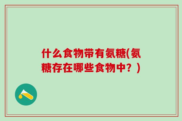 什么食物带有氨糖(氨糖存在哪些食物中?)-第1张图片-氨糖科普网 什么食物带有氨糖(氨糖存在哪些食物中?)-第1张图片-氨糖科普网