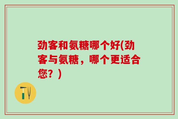 劲客和氨糖哪个好(劲客与氨糖,哪个更适合您?)-第1张图片-氨糖科普网 劲客和氨糖哪个好(劲客与氨糖,哪个更适合您?)-第1张图片-氨糖科普网