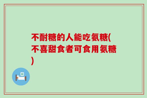 不耐糖的人能吃氨糖(不喜甜食者可食用氨糖)-第1张图片-氨糖科普网 不耐糖的人能吃氨糖(不喜甜食者可食用氨糖)-第1张图片-氨糖科普网