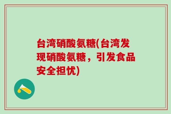 台湾硝酸氨糖(台湾发现硝酸氨糖，引发食品安全担忧)-第1张图片-氨糖科普网