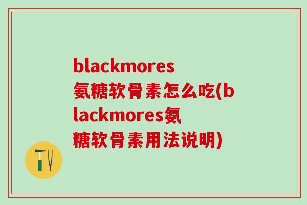 blackmores氨糖软骨素怎么吃(blackmores氨糖软骨素用法说明)-第1张图片-氨糖科普网