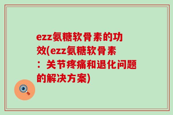 ezz氨糖软骨素的功效(ezz氨糖软骨素:关节疼痛和退化问题的解决方案)-第1张图片-氨糖科普网 ezz氨糖软骨素的功效(ezz氨糖软骨素:关节疼痛和退化问题的解决方案)-第1张图片-氨糖科普网