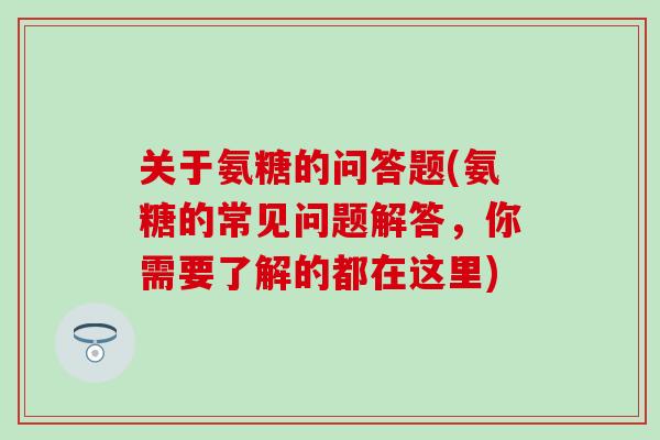 关于氨糖的问答题(氨糖的常见问题解答,你需要了解的都在这里)-第1张图片-氨糖科普网 关于氨糖的问答题(氨糖的常见问题解答,你需要了解的都在这里)-第1张图片-氨糖科普网