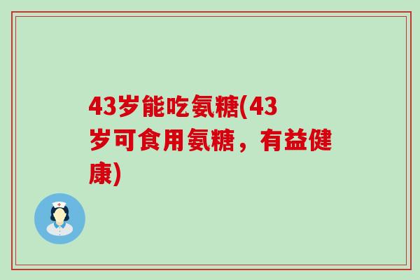 43岁能吃氨糖(43岁可食用氨糖，有益健康)-第1张图片-氨糖科普网