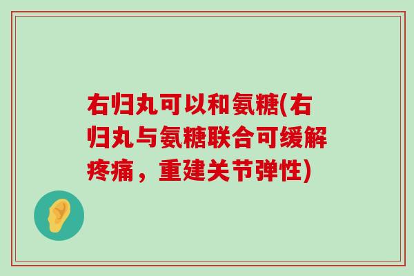 右归丸可以和氨糖(右归丸与氨糖联合可缓解疼痛,重建关节弹性)-第1张图片-氨糖科普网 右归丸可以和氨糖(右归丸与氨糖联合可缓解疼痛,重建关节弹性)-第1张图片-氨糖科普网