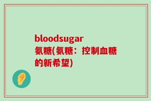bloodsugar氨糖(氨糖:控制血糖的新希望)-第1张图片-氨糖科普网 bloodsugar氨糖(氨糖:控制血糖的新希望)-第1张图片-氨糖科普网