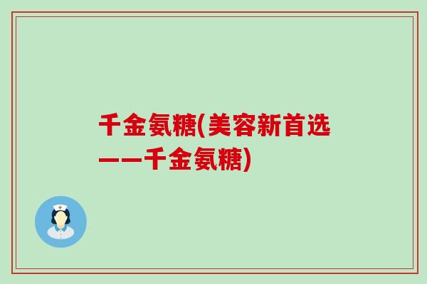 千金氨糖(美容新首选——千金氨糖)-第1张图片-氨糖科普网 千金氨糖(美容新首选——千金氨糖)-第1张图片-氨糖科普网