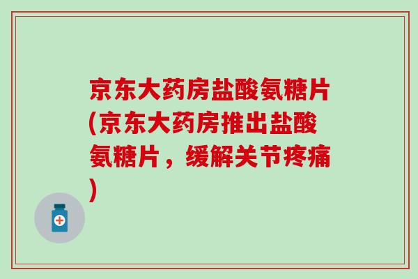 京东大药房盐酸氨糖片(京东大药房推出盐酸氨糖片，缓解关节疼痛)-第1张图片-氨糖科普网