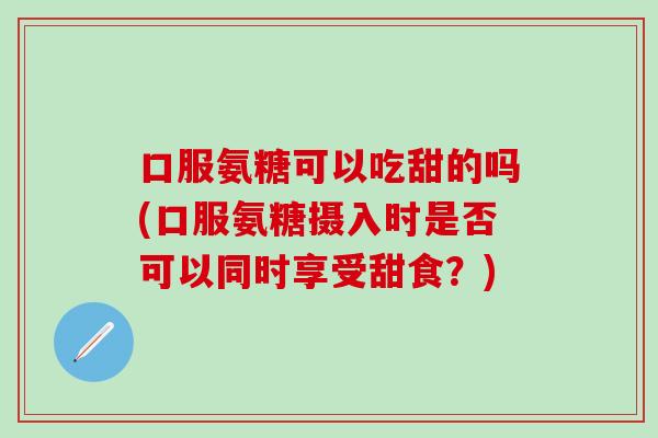 口服氨糖可以吃甜的吗(口服氨糖摄入时是否可以同时享受甜食?)-第1张图片-氨糖科普网 口服氨糖可以吃甜的吗(口服氨糖摄入时是否可以同时享受甜食?)-第1张图片-氨糖科普网