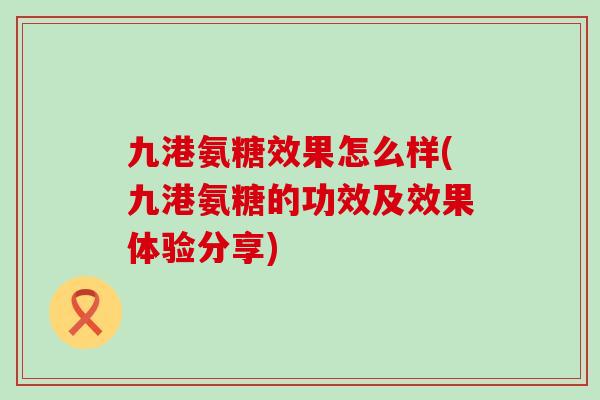九港氨糖效果怎么样(九港氨糖的功效及效果体验分享)-第1张图片-氨糖科普网 九港氨糖效果怎么样(九港氨糖的功效及效果体验分享)-第1张图片-氨糖科普网