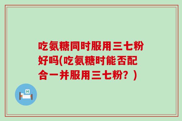 吃氨糖同时服用三七粉好吗(吃氨糖时能否配合一并服用三七粉?)-第1张图片-氨糖科普网 吃氨糖同时服用三七粉好吗(吃氨糖时能否配合一并服用三七粉?)-第1张图片-氨糖科普网