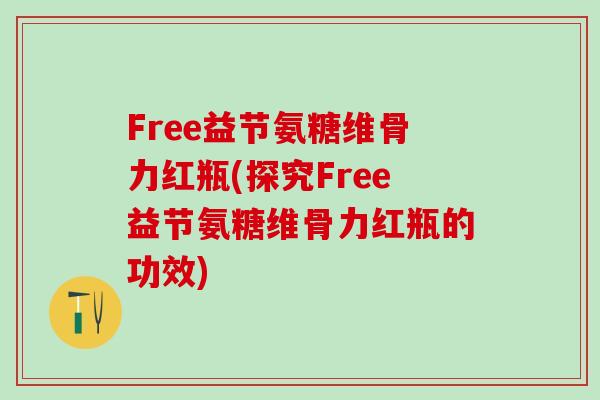 Free益节氨糖维骨力红瓶(探究Free益节氨糖维骨力红瓶的功效)-第1张图片-氨糖科普网