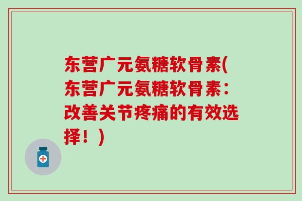 东营广元氨糖软骨素(东营广元氨糖软骨素：改善关节疼痛的有效选择！)-第1张图片-氨糖科普网