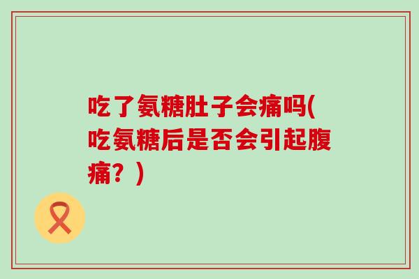 吃了氨糖肚子会痛吗(吃氨糖后是否会引起腹痛?)-第1张图片-氨糖科普网 吃了氨糖肚子会痛吗(吃氨糖后是否会引起腹痛?)-第1张图片-氨糖科普网