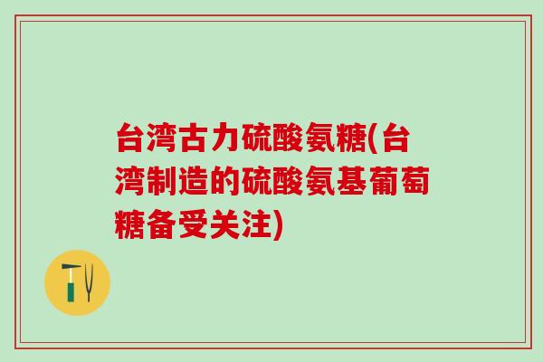 台湾古力硫酸氨糖(台湾制造的硫酸氨基葡萄糖备受关注)-第1张图片-氨糖科普网