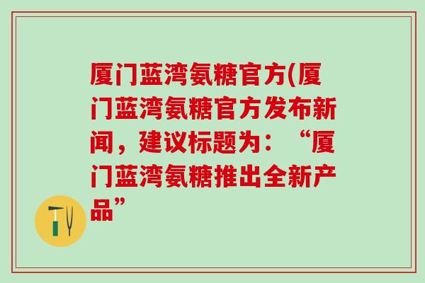 厦门蓝湾氨糖官方(厦门蓝湾氨糖官方发布新闻，建议标题为：“厦门蓝湾氨糖推出全新产品”-第1张图片-氨糖科普网