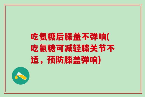 吃氨糖后膝盖不弹响(吃氨糖可减轻膝关节不适，预防膝盖弹响)-第1张图片-氨糖科普网
