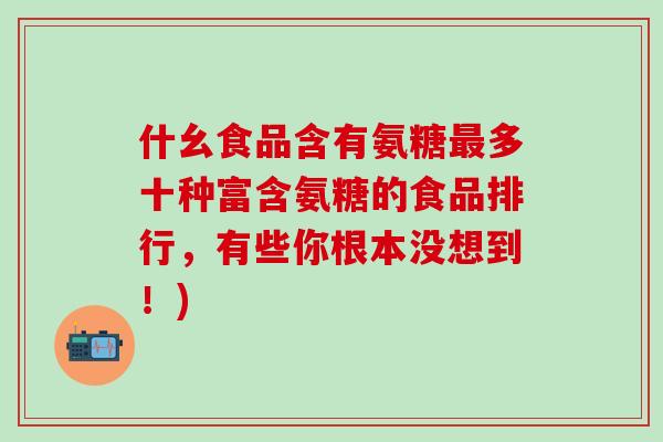 什幺食品含有氨糖最多十种富含氨糖的食品排行,有些你根本没想到!)-第1张图片-氨糖科普网 什幺食品含有氨糖最多十种富含氨糖的食品排行,有些你根本没想到!)-第1张图片-氨糖科普网