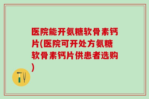 医院能开氨糖软骨素钙片(医院可开处方氨糖软骨素钙片供患者选购)-第1张图片-氨糖科普网 医院能开氨糖软骨素钙片(医院可开处方氨糖软骨素钙片供患者选购)-第1张图片-氨糖科普网
