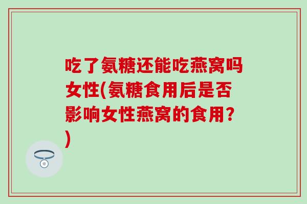 吃了氨糖还能吃燕窝吗女性(氨糖食用后是否影响女性燕窝的食用?)-第1张图片-氨糖科普网 吃了氨糖还能吃燕窝吗女性(氨糖食用后是否影响女性燕窝的食用?)-第1张图片-氨糖科普网