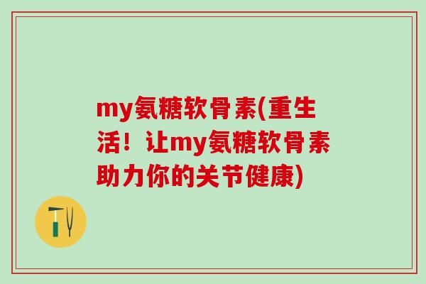 my氨糖软骨素(重生活!让my氨糖软骨素助力你的关节健康)-第1张图片-氨糖科普网 my氨糖软骨素(重生活!让my氨糖软骨素助力你的关节健康)-第1张图片-氨糖科普网