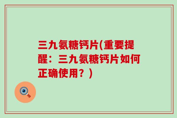 三九氨糖钙片(重要提醒：三九氨糖钙片如何正确使用？)-第1张图片-氨糖科普网